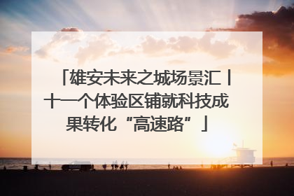 雄安未来之城场景汇丨十一个体验区铺就科技成果转化“高速路”